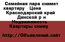Семейная пара снимет квартиру › Цена ­ 10 000 - Краснодарский край, Динской р-н Недвижимость » Квартиры сниму   